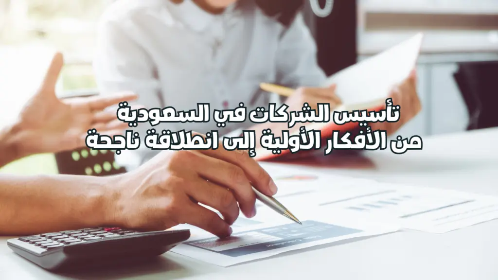 تأسيس الشركات في السعودية : من الأفكار الأولية إلى انطلاقة ناجحة